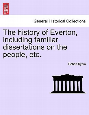 The history of Everton, including familiar dissertations on the people, etc.