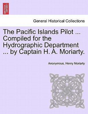 The Pacific Islands Pilot ... Compiled for the Hydrographic Department ... by Captain H. A. Moriarty.