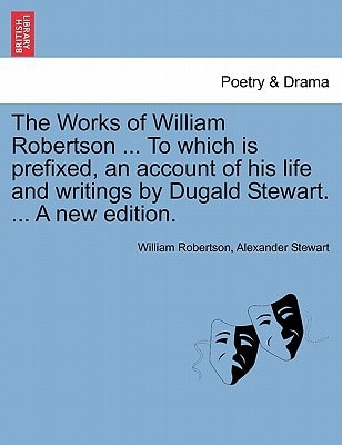The Works of William Robertson ... To which is prefixed, an account of his life and writings by Dugald Stewart. ... A new edition.