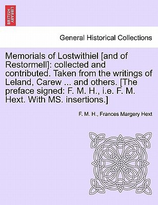 Memorials of Lostwithiel [and of Restormell]: collected and contributed. Taken from the writings of Leland, Carew ... and others. [The preface signed: F. M. H., i.e. F. M. Hext. With MS. insertions.]
