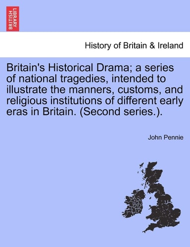 Britain's Historical Drama; a series of national tragedies, intended to illustrate the manners, customs, and religious institutions of different early eras in Britain. (Second series.).