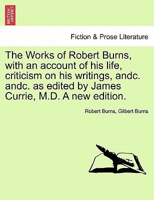 The Works of Robert Burns, with an account of his life, criticism on his writings, andc. andc. as edited by James Currie, M.D. A new edition.