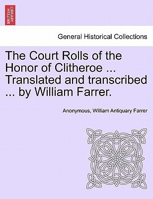 The Court Rolls of the Honor of Clitheroe ... Translated and transcribed ... by William Farrer.
