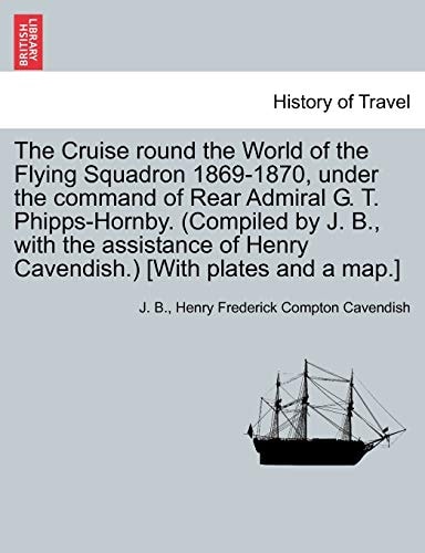 The Cruise round the World of the Flying Squadron 1869-1870, under the command of Rear Admiral G. T. Phipps-Hornby. (Compiled by J. B., with the ... of Henry Cavendish.) [With plates and a map.]
