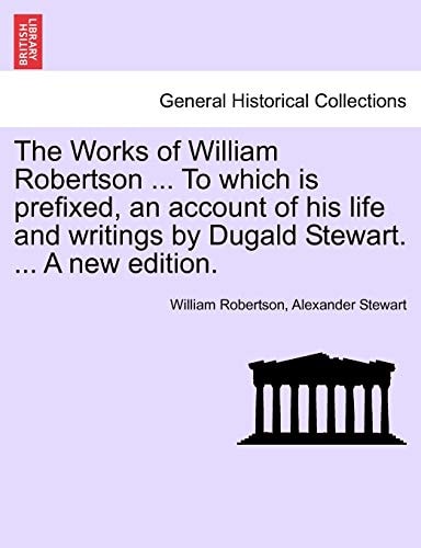 The Works of William Robertson ... To which is prefixed, an account of his life and writings by Dugald Stewart. ... A new edition.