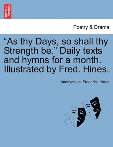"As thy Days, so shall thy Strength be." Daily texts and hymns for a month. Illustrated by Fred. Hines.