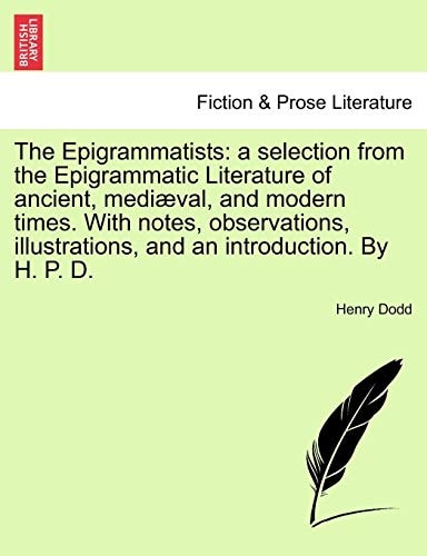 The Epigrammatists: a selection from the Epigrammatic Literature of ancient, mediæval, and modern times. With notes, observations, illustrations, and an introduction. By H. P. D.