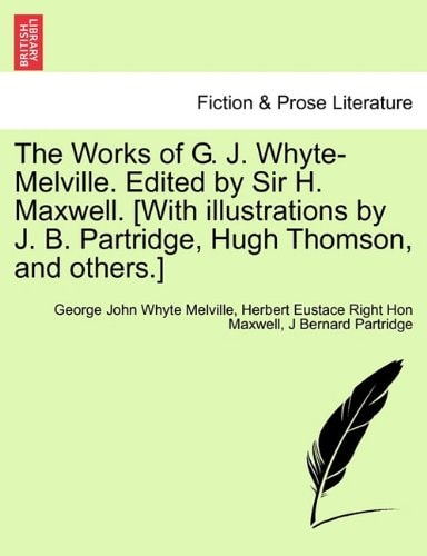 The Works of G. J. Whyte-Melville. Edited by Sir H. Maxwell. [With illustrations by J. B. Partridge, Hugh Thomson, and others.]