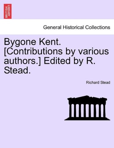 Bygone Kent. [Contributions by various authors.] Edited by R. Stead.