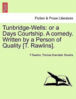 Tunbridge-Wells: Or a Days Courtship. a Comedy. Written by a Person of Quality [T. Rawlins].
