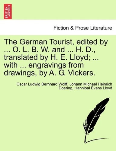 The German Tourist, edited by ... O. L. B. W. and ... H. D., translated by H. E. Lloyd; ... with ... engravings from drawings, by A. G. Vickers.