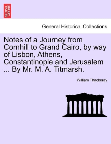 Notes of a Journey from Cornhill to Grand Cairo, by way of Lisbon, Athens, Constantinople and Jerusalem ... By Mr. M. A. Titmarsh.