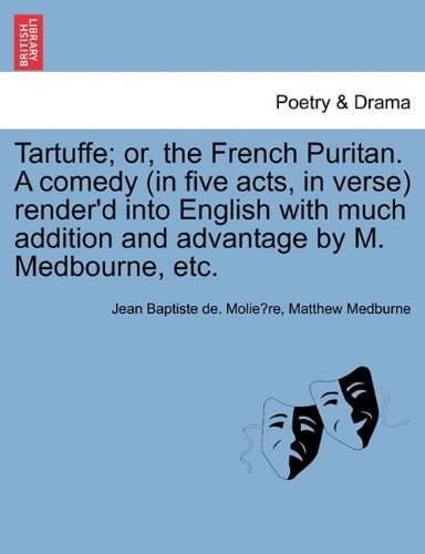 Tartuffe; or, the French Puritan. A comedy (in five acts, in verse) render'd into English with much addition and advantage by M. Medbourne, etc.