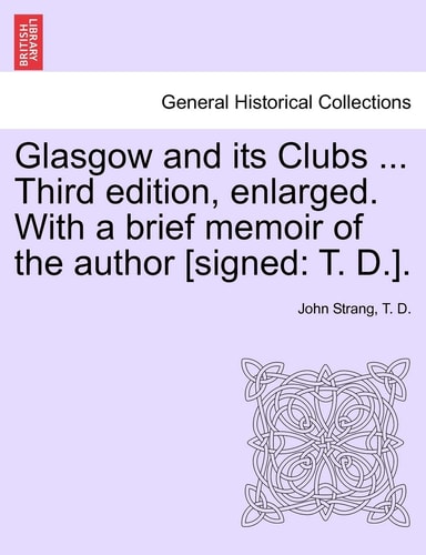 Glasgow and its Clubs ... Third edition, enlarged. With a brief memoir of the author [signed: T. D.].