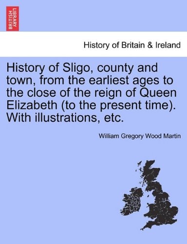 History of Sligo, county and town, from the earliest ages to the close of the reign of Queen Elizabeth (to the present time). With illustrations, etc.