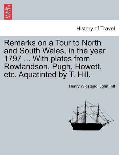 Remarks on a Tour to North and South Wales, in the Year 1797 ... with Plates from Rowlandson, Pugh, Howett, Etc. Aquatinted by T. Hill.