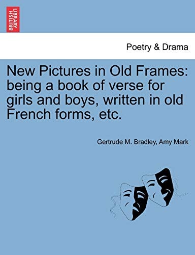 New Pictures in Old Frames: being a book of verse for girls and boys, written in old French forms, etc.