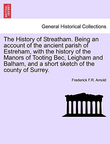 The History of Streatham. Being an account of the ancient parish of Estreham, with the history of the Manors of Tooting Bec, Leigham and Balham, and a short sketch of the county of Surrey.