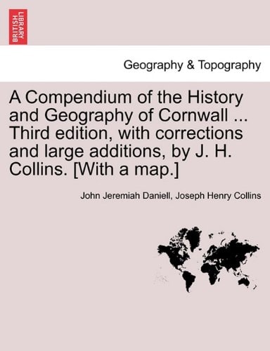 A Compendium of the History and Geography of Cornwall ... Third edition, with corrections and large additions, by J. H. Collins. [With a map.]