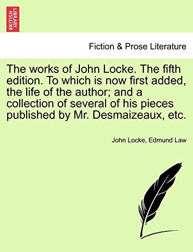The works of John Locke. The fifth edition. To which is now first added, the life of the author; and a collection of several of his pieces published by Mr. Desmaizeaux, etc.