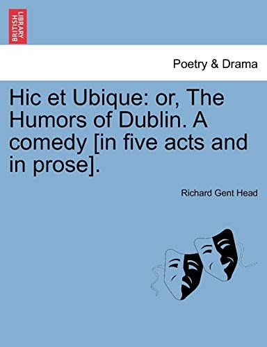 Hic et Ubique: or, The Humors of Dublin. A comedy [in five acts and in prose].
