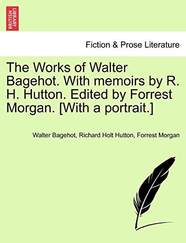 The Works of Walter Bagehot. With memoirs by R. H. Hutton. Edited by Forrest Morgan. [With a portrait.]