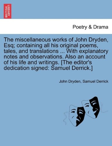 The miscellaneous works of John Dryden, Esq; containing all his original poems, tales, and translations ... With explanatory notes and observations. ... editor's dedication signed: Samuel Derrick.]