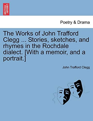 The Works of John Trafford Clegg ... Stories, sketches, and rhymes in the Rochdale dialect. [With a memoir, and a portrait.]