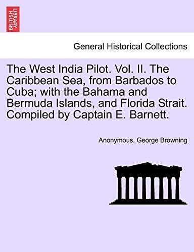 The West India Pilot. Vol. II. The Caribbean Sea, from Barbados to Cuba; with the Bahama and Bermuda Islands, and Florida Strait. Compiled by Captain E. Barnett.