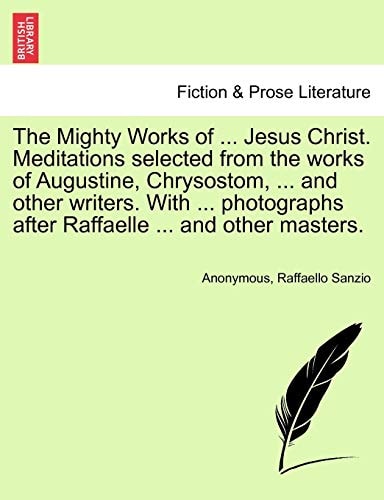 The Mighty Works of ... Jesus Christ. Meditations selected from the works of Augustine, Chrysostom, ... and other writers. With ... photographs after Raffaelle ... and other masters.