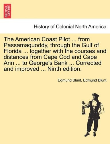 The American Coast Pilot ... from Passamaquoddy, through the Gulf of Florida ... together with the courses and distances from Cape Cod and Cape Ann ... ... Corrected and improved ... Ninth edition.