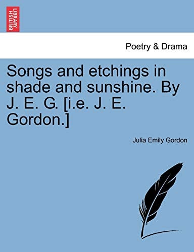 Songs and etchings in shade and sunshine. By J. E. G. [i.e. J. E. Gordon.]