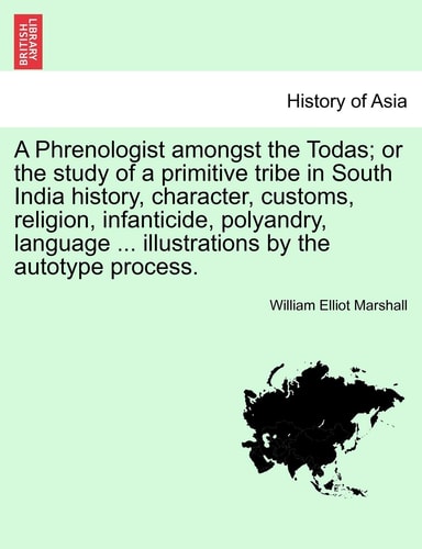 A Phrenologist amongst the Todas; or the study of a primitive tribe in South India history, character, customs, religion, infanticide, polyandry, language ... illustrations by the autotype process.