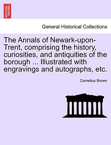 The Annals of Newark-upon-Trent, comprising the history, curiosities, and antiquities of the borough ... Illustrated with engravings and autographs, etc.