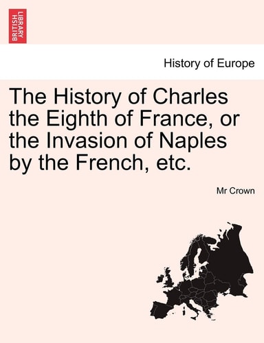 The History of Charles the Eighth of France, or the Invasion of Naples by the French, etc.