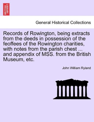 Records of Rowington, being extracts from the deeds in possession of the feoffees of the Rowington charities, with notes from the parish chest ... and appendix of MSS. from the British Museum, etc.