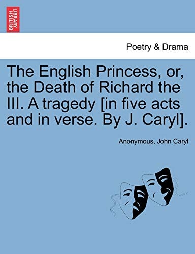 The English Princess, or, the Death of Richard the III. A tragedy [in five acts and in verse. By J. Caryl].