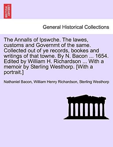 The Annalls of Ipswche. The lawes, customs and Governmt of the same. Collected out of ye records, bookes and writings of that towne. By N. Bacon ... ... by Sterling Westhorp. [With a portrait.]