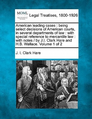 American leading cases: being select decisions of American courts, in several departments of law : with special reference to mercantile law : with ... Clark Hare and H.B. Wallace. Volume 1 of 2