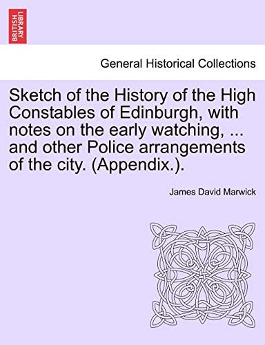 Sketch of the History of the High Constables of Edinburgh, with notes on the early watching, ... and other Police arrangements of the city. (Appendix.).