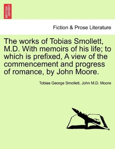 The works of Tobias Smollett, M.D. With memoirs of his life; to which is prefixed, A view of the commencement and progress of romance, by John Moore.