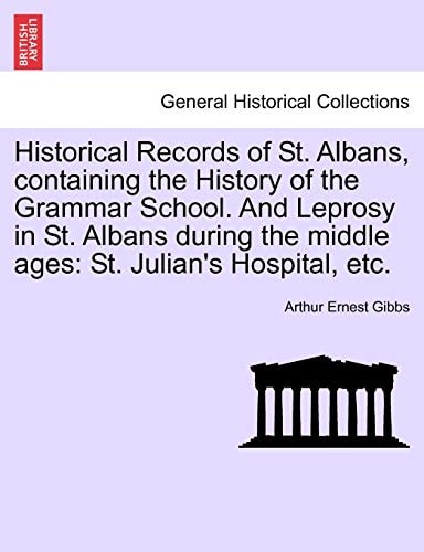 Historical Records of St. Albans, containing the History of the Grammar School. And Leprosy in St. Albans during the middle ages: St. Julian's Hospital, etc.