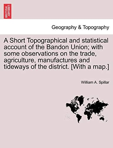 A Short Topographical and statistical account of the Bandon Union; with some observations on the trade, agriculture, manufactures and tideways of the district. [With a map.]
