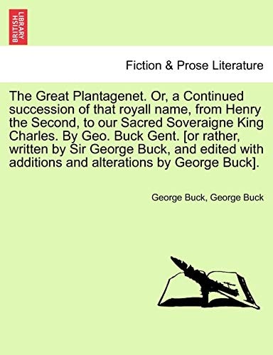 The Great Plantagenet. Or, a Continued succession of that royall name, from Henry the Second, to our Sacred Soveraigne King Charles. By Geo. Buck ... additions and alterations by George Buck].