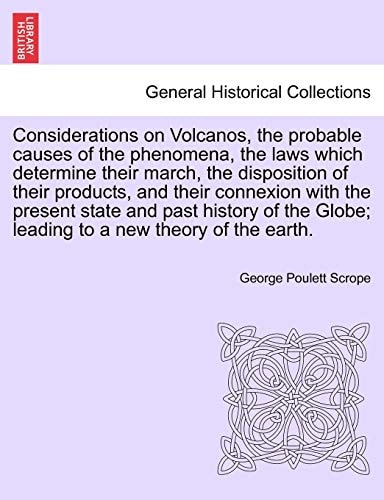 Considerations on Volcanos, the probable causes of the phenomena, the laws which determine their march, the disposition of their products, and their ... Globe; leading to a new theory of the earth.