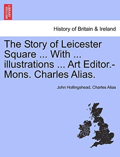 The Story of Leicester Square ... With ... illustrations ... Art Editor.-Mons. Charles Alias.