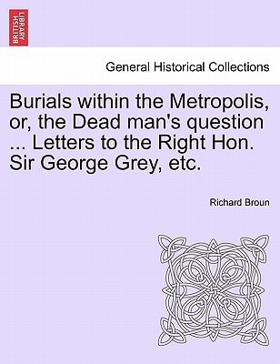 Burials within the Metropolis, or, the Dead man's question ... Letters to the Right Hon. Sir George Grey, etc.