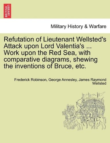 Refutation of Lieutenant Wellsted's Attack upon Lord Valentia's ... Work upon the Red Sea, with comparative diagrams, shewing the inventions of Bruce, etc.