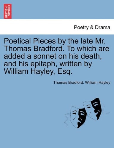 Poetical Pieces by the late Mr. Thomas Bradford. To which are added a sonnet on his death, and his epitaph, written by William Hayley, Esq.