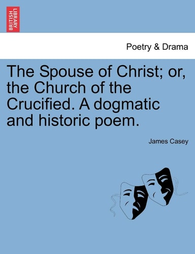 The Spouse of Christ; or, the Church of the Crucified. A dogmatic and historic poem.